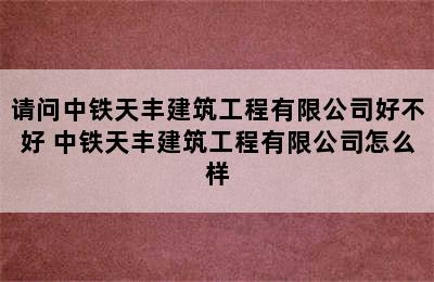 请问中铁天丰建筑工程有限公司好不好 中铁天丰建筑工程有限公司怎么样